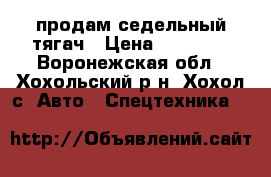продам седельный тягач › Цена ­ 80 000 - Воронежская обл., Хохольский р-н, Хохол с. Авто » Спецтехника   